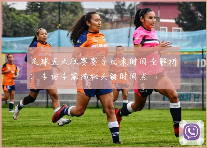足球五大联赛赛季结束时间全解析：专访专家揭秘关键时间点