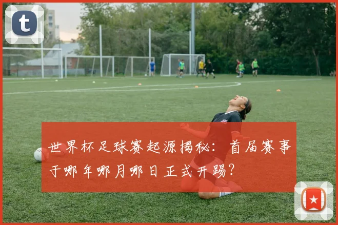 世界杯足球赛起源揭秘:首届赛事于哪年哪月哪日正式开踢?