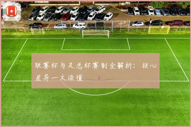 联赛杯与足总杯赛制全解析:核心差异一文读懂