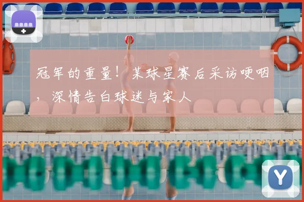 冠军的重量！某球星赛后采访哽咽，深情告白球迷与家人