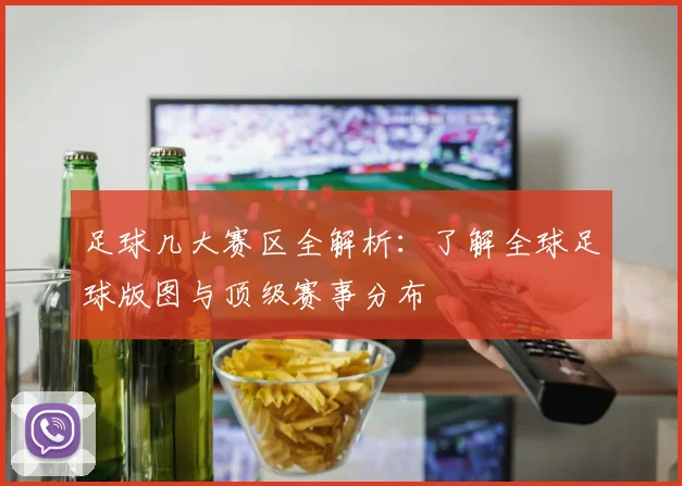 足球几大赛区全解析：了解全球足球版图与顶级赛事分布