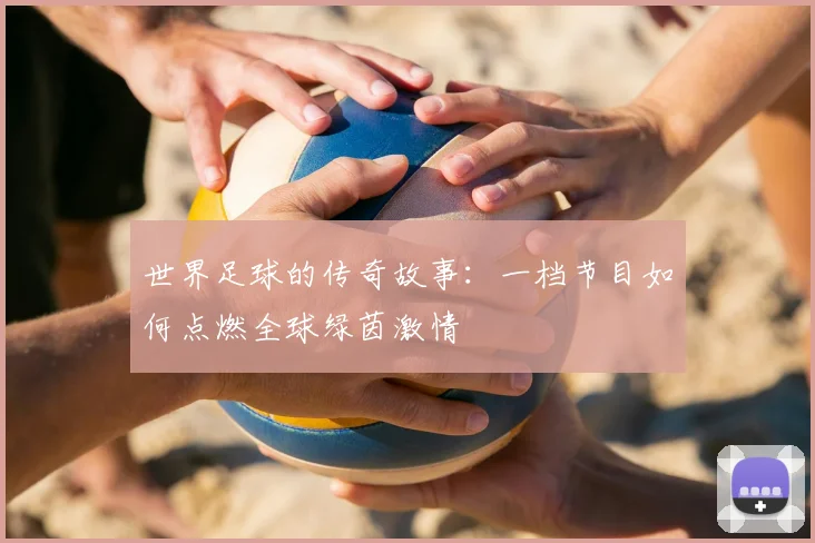 世界足球的传奇故事:一档节目如何点燃全球绿茵激情