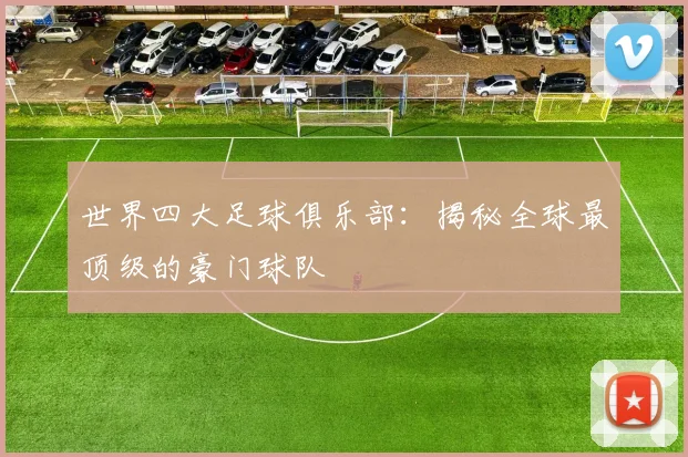 世界四大足球俱乐部：揭秘全球最顶级的豪门球队