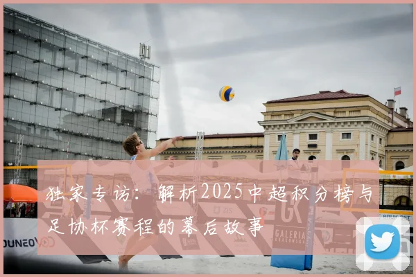 独家专访：解析2025中超积分榜与足协杯赛程的幕后故事