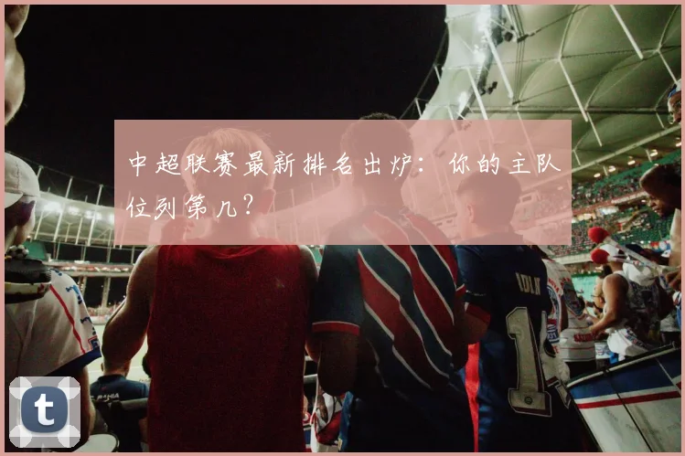 中超联赛最新排名出炉：你的主队位列第几？