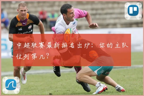 中超联赛最新排名出炉:你的主队位列第几?