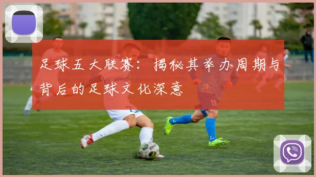 足球五大联赛:揭秘其举办周期与背后的足球文化深意