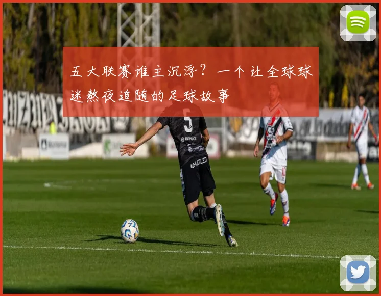 五大联赛谁主沉浮?一个让全球球迷熬夜追随的足球故事