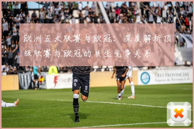 欧洲五大联赛与欧冠：深度解析顶级联赛与欧冠的共生竞争关系