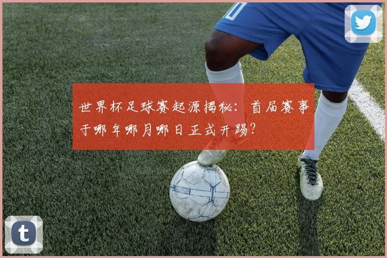 世界杯足球赛起源揭秘:首届赛事于哪年哪月哪日正式开踢?